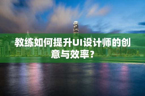 教练如何提升UI设计师的创意与效率？
