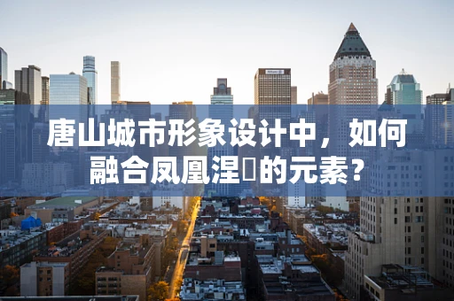 唐山城市形象设计中，如何融合凤凰涅槃的元素？