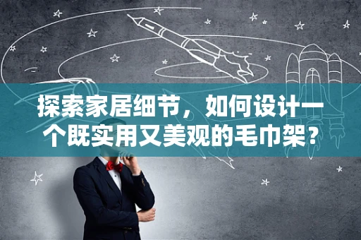 探索家居细节，如何设计一个既实用又美观的毛巾架？