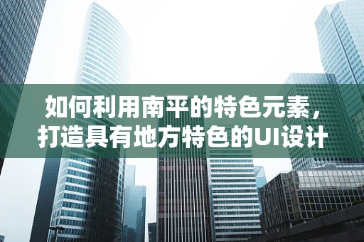 如何利用南平的特色元素，打造具有地方特色的UI设计？