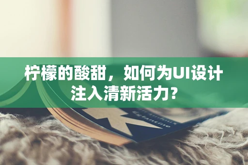 柠檬的酸甜，如何为UI设计注入清新活力？
