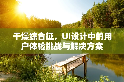 干燥综合征，UI设计中的用户体验挑战与解决方案