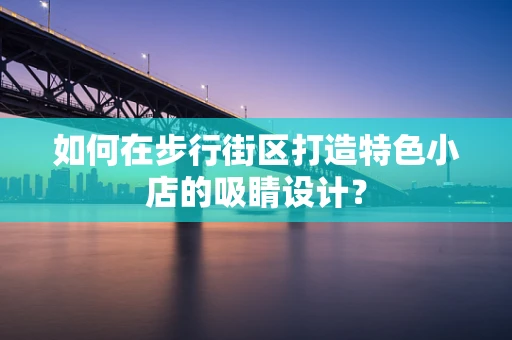 如何在步行街区打造特色小店的吸睛设计？