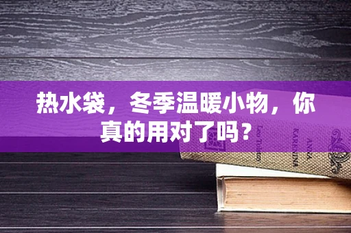 热水袋，冬季温暖小物，你真的用对了吗？