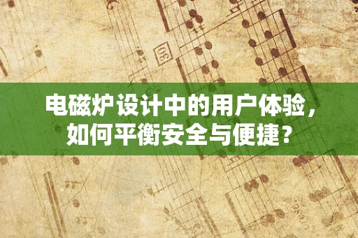 电磁炉设计中的用户体验，如何平衡安全与便捷？