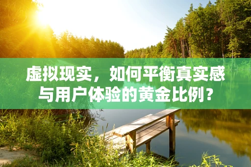 虚拟现实，如何平衡真实感与用户体验的黄金比例？