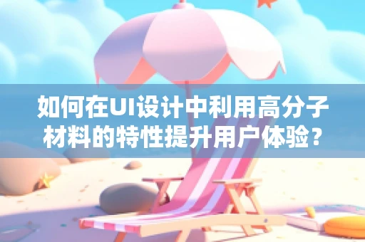 如何在UI设计中利用高分子材料的特性提升用户体验？