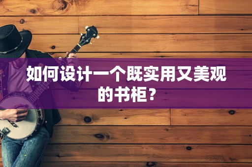 如何设计一个既实用又美观的书柜？