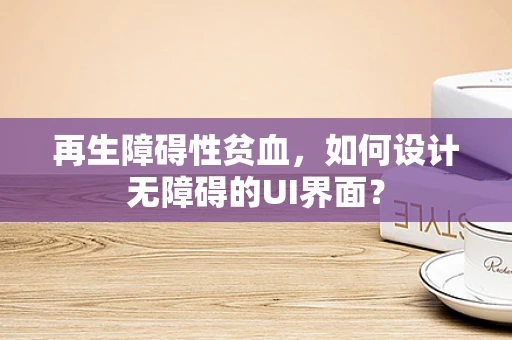 再生障碍性贫血，如何设计无障碍的UI界面？