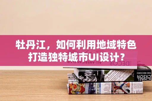 牡丹江，如何利用地域特色打造独特城市UI设计？