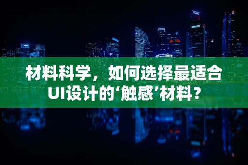 材料科学，如何选择最适合UI设计的‘触感’材料？