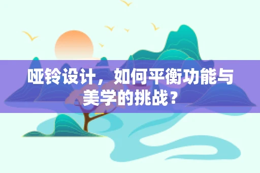哑铃设计，如何平衡功能与美学的挑战？