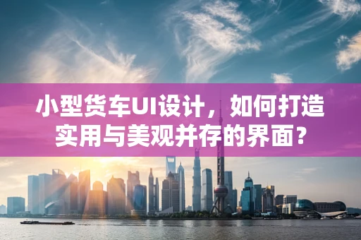 小型货车UI设计，如何打造实用与美观并存的界面？