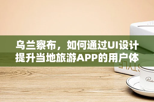乌兰察布，如何通过UI设计提升当地旅游APP的用户体验？