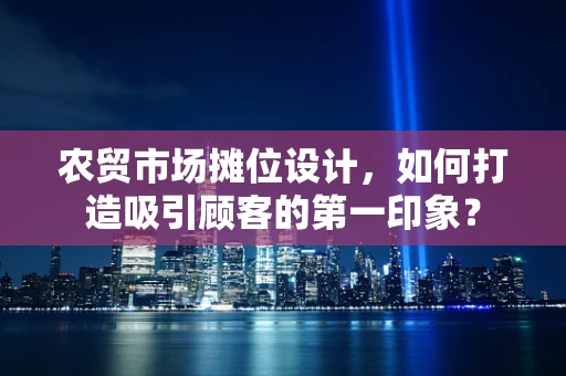 农贸市场摊位设计，如何打造吸引顾客的第一印象？