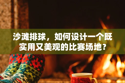 沙滩排球，如何设计一个既实用又美观的比赛场地？