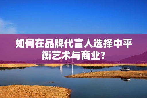 如何在品牌代言人选择中平衡艺术与商业？