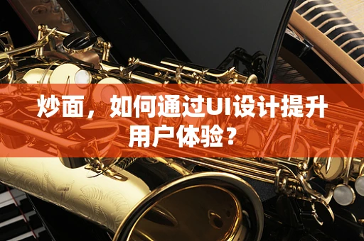 炒面，如何通过UI设计提升用户体验？