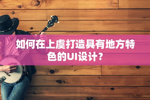 如何在上虞打造具有地方特色的UI设计？