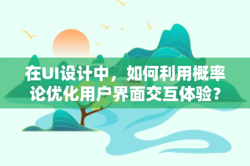 在UI设计中，如何利用概率论优化用户界面交互体验？