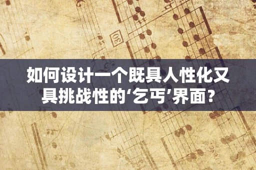 如何设计一个既具人性化又具挑战性的‘乞丐’界面？