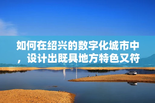 如何在绍兴的数字化城市中，设计出既具地方特色又符合现代审美的UI界面？