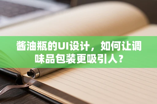 酱油瓶的UI设计，如何让调味品包装更吸引人？