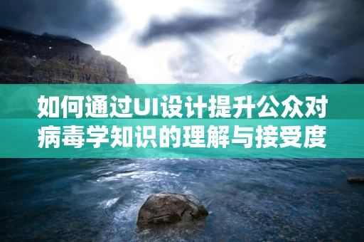 如何通过UI设计提升公众对病毒学知识的理解与接受度？