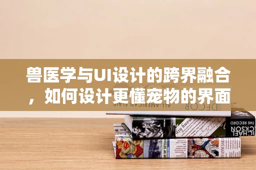 兽医学与UI设计的跨界融合，如何设计更懂宠物的界面？
