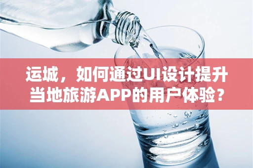 运城，如何通过UI设计提升当地旅游APP的用户体验？