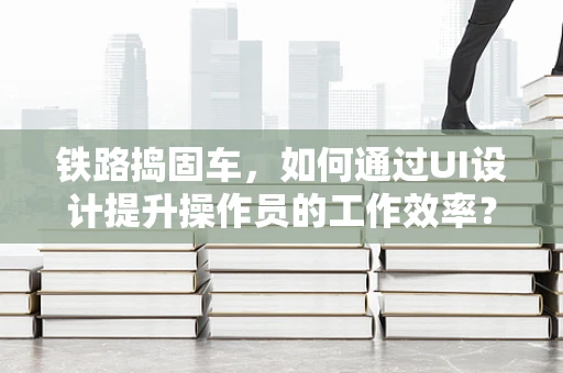 铁路捣固车，如何通过UI设计提升操作员的工作效率？