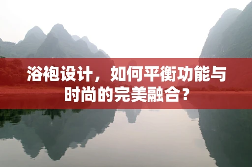 浴袍设计，如何平衡功能与时尚的完美融合？