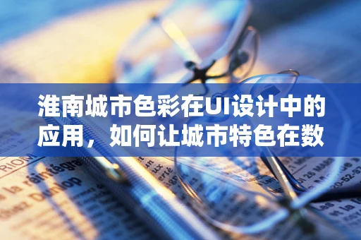 淮南城市色彩在UI设计中的应用，如何让城市特色在数字界面中活起来？