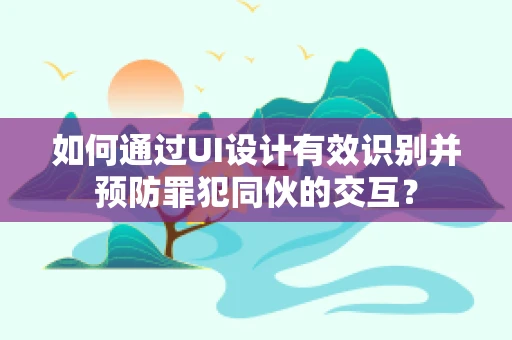 如何通过UI设计有效识别并预防罪犯同伙的交互？