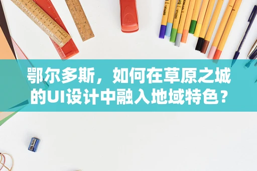 鄂尔多斯，如何在草原之城的UI设计中融入地域特色？