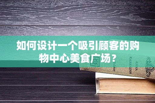 如何设计一个吸引顾客的购物中心美食广场？