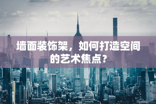 墙面装饰架，如何打造空间的艺术焦点？