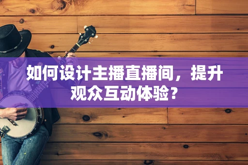 如何设计主播直播间，提升观众互动体验？