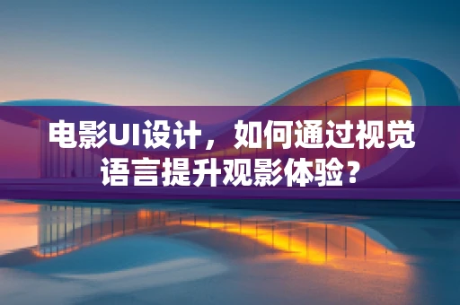 电影UI设计，如何通过视觉语言提升观影体验？