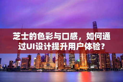 芝士的色彩与口感，如何通过UI设计提升用户体验？