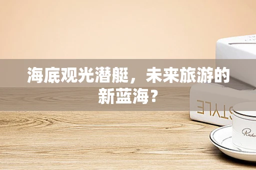海底观光潜艇，未来旅游的新蓝海？