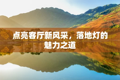 点亮客厅新风采，落地灯的魅力之道