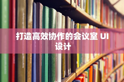 打造高效协作的会议室 UI 设计