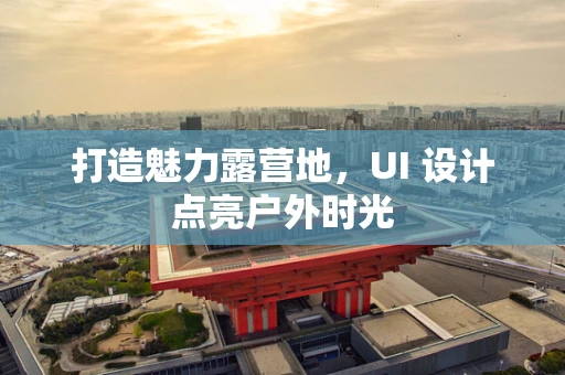 打造魅力露营地，UI 设计点亮户外时光