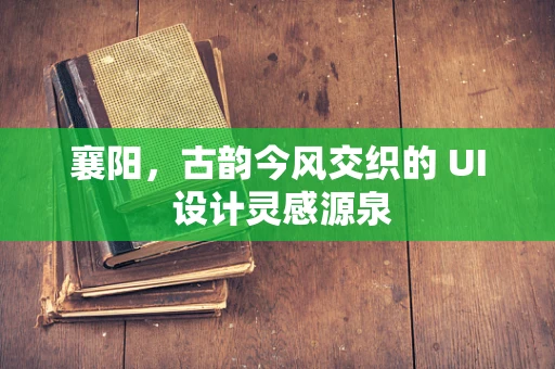 襄阳，古韵今风交织的 UI 设计灵感源泉