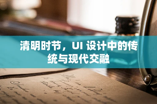 清明时节，UI 设计中的传统与现代交融