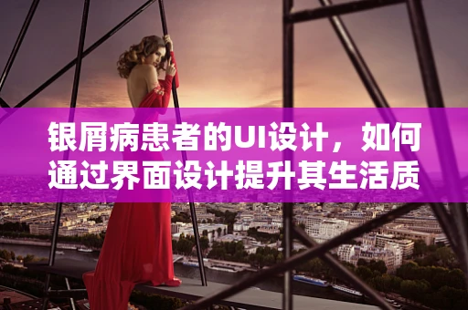 银屑病患者的UI设计，如何通过界面设计提升其生活质量？