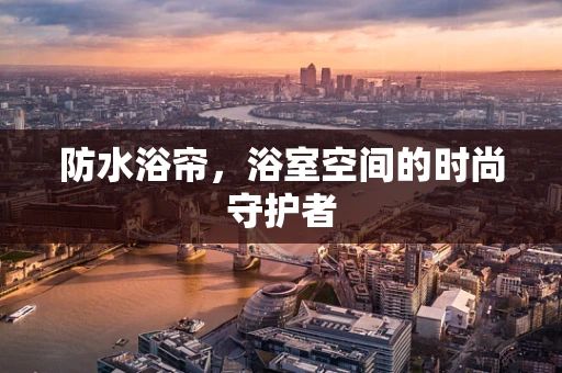 防水浴帘，浴室空间的时尚守护者