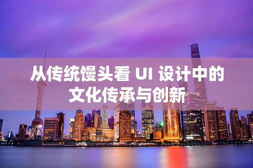 从传统馒头看 UI 设计中的文化传承与创新