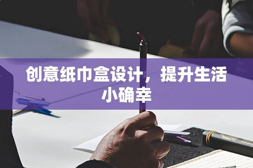 创意纸巾盒设计，提升生活小确幸